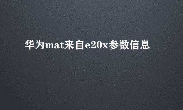 华为mat来自e20x参数信息