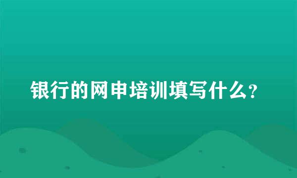 银行的网申培训填写什么？