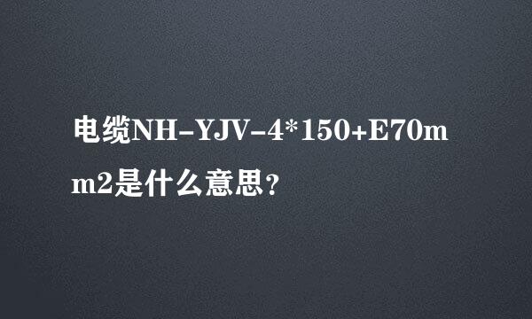 电缆NH-YJV-4*150+E70mm2是什么意思？