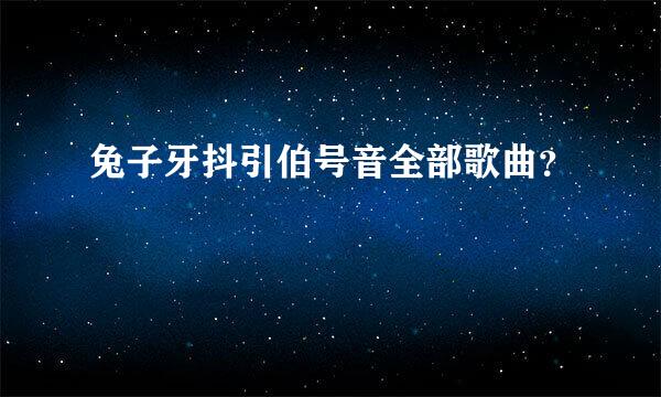 兔子牙抖引伯号音全部歌曲？