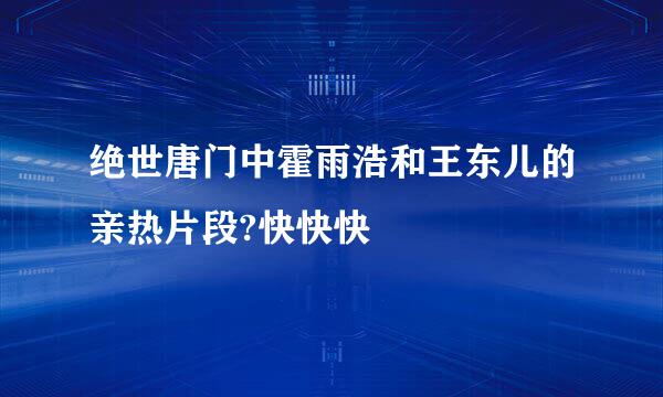 绝世唐门中霍雨浩和王东儿的亲热片段?快快快