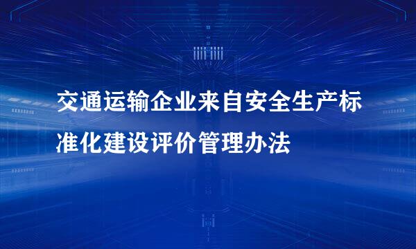 交通运输企业来自安全生产标准化建设评价管理办法