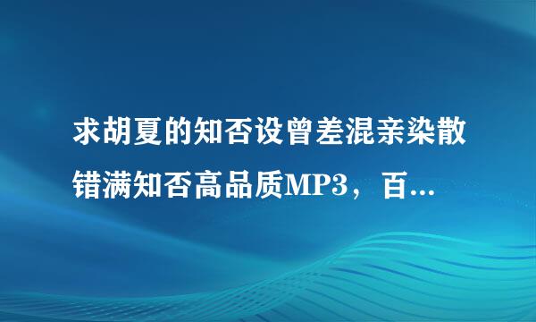 求胡夏的知否设曾差混亲染散错满知否高品质MP3，百度云，谢谢