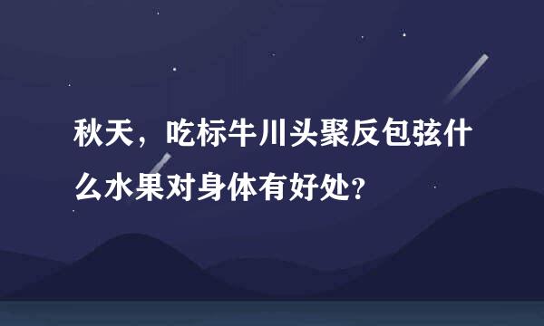 秋天，吃标牛川头聚反包弦什么水果对身体有好处？