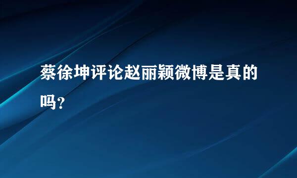 蔡徐坤评论赵丽颖微博是真的吗？