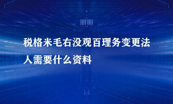 税格米毛右没观百理务变更法人需要什么资料