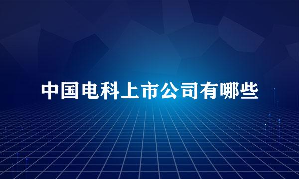 中国电科上市公司有哪些