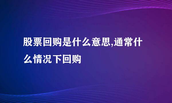 股票回购是什么意思,通常什么情况下回购