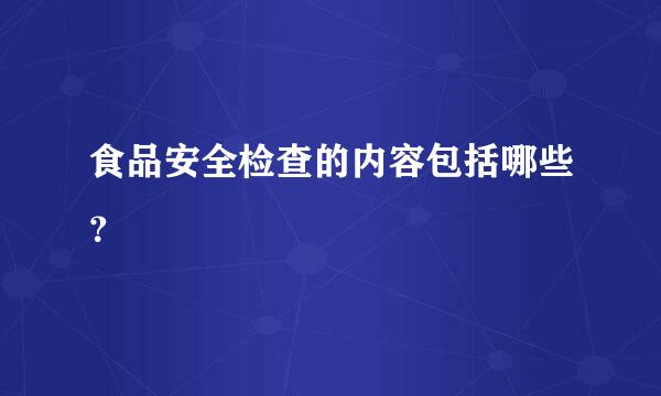 食品安全检查的内容包括哪些？