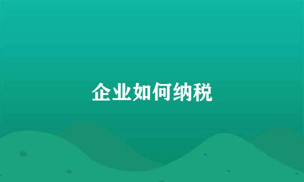 企业如何纳税