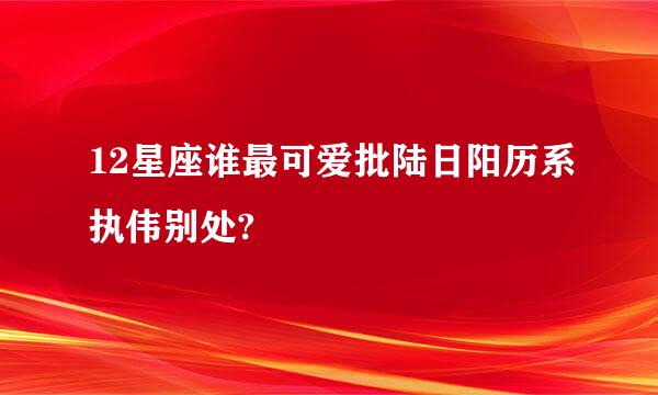 12星座谁最可爱批陆日阳历系执伟别处?