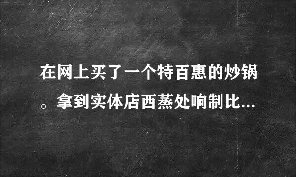 在网上买了一个特百惠的炒锅。拿到实体店西蒸处响制比对（因在实体店买了很多东西，老板答应帮我看下进），最大的差别