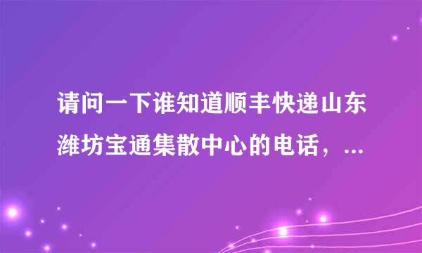 请问一下谁知道顺丰快递山东潍坊宝通集散中心的电话，有知道麻烦给说一下，谢谢