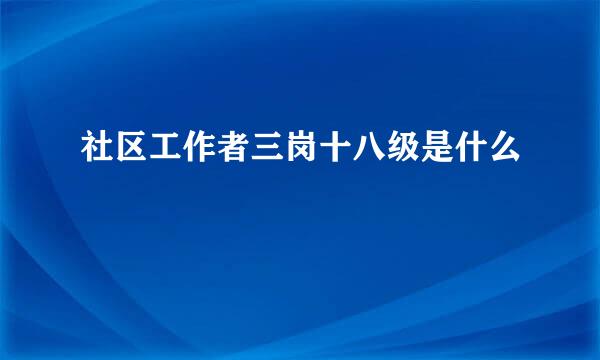 社区工作者三岗十八级是什么