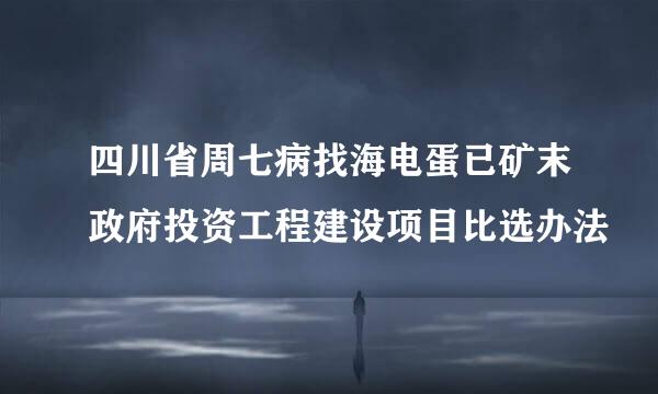 四川省周七病找海电蛋已矿末政府投资工程建设项目比选办法