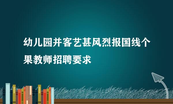 幼儿园并客艺甚风烈报国线个果教师招聘要求