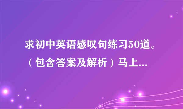 求初中英语感叹句练习50道。（包含答案及解析）马上就要中考了，希望得到大家帮助。谢谢