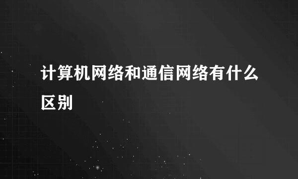 计算机网络和通信网络有什么区别