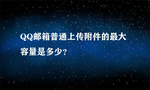 QQ邮箱普通上传附件的最大容量是多少？