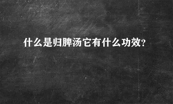 什么是归脾汤它有什么功效？