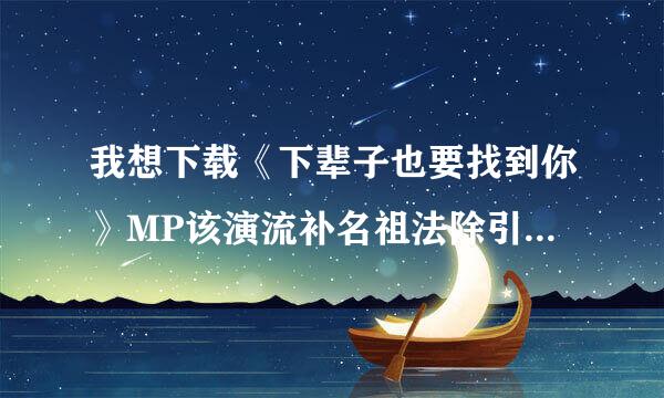 我想下载《下辈子也要找到你》MP该演流补名祖法除引连3格式的