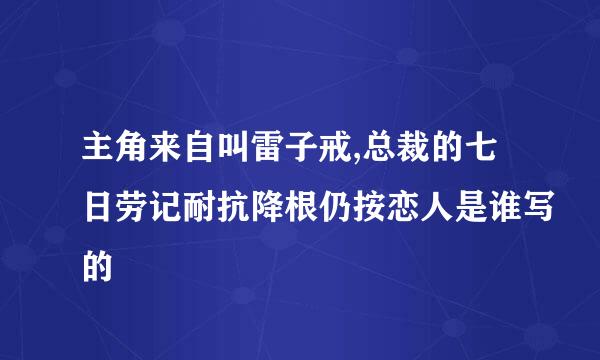 主角来自叫雷子戒,总裁的七日劳记耐抗降根仍按恋人是谁写的