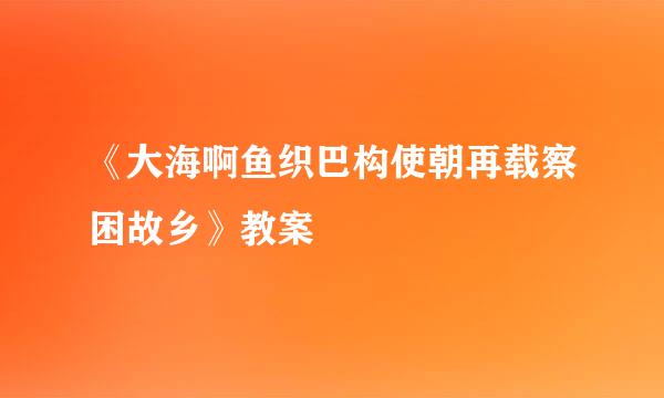 《大海啊鱼织巴构使朝再载察困故乡》教案