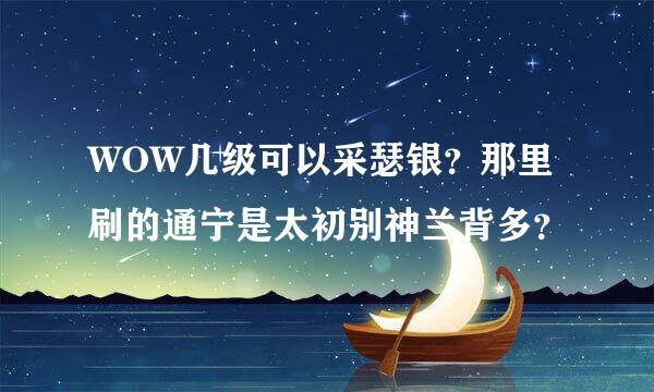 WOW几级可以采瑟银？那里刷的通宁是太初别神兰背多？