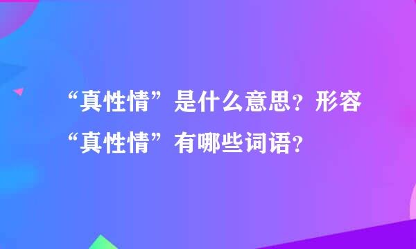 “真性情”是什么意思？形容“真性情”有哪些词语？