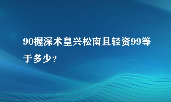 90握深术皇兴松南且轻资99等于多少？