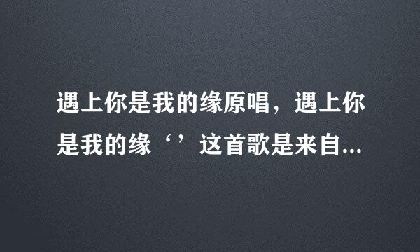 遇上你是我的缘原唱，遇上你是我的缘‘’这首歌是来自谁唱的，原唱？