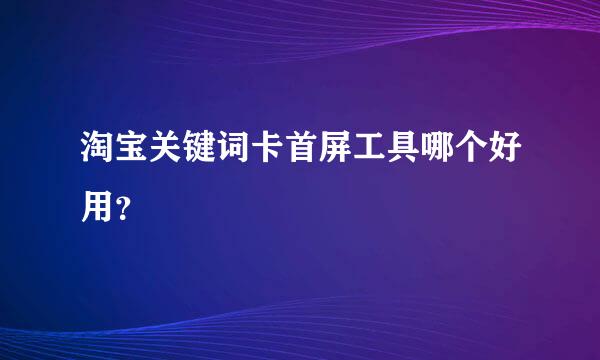 淘宝关键词卡首屏工具哪个好用？