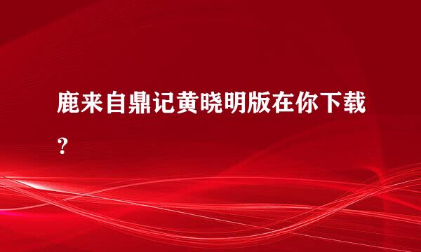 鹿来自鼎记黄晓明版在你下载？