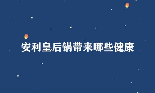 安利皇后锅带来哪些健康