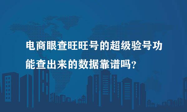 电商眼查旺旺号的超级验号功能查出来的数据靠谱吗？