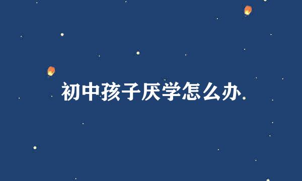 初中孩子厌学怎么办