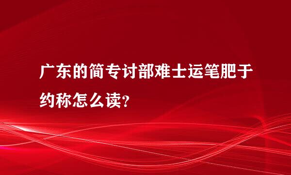 广东的简专讨部难士运笔肥于约称怎么读？