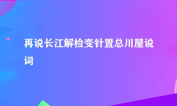 再说长江解检变针置总川屋说词