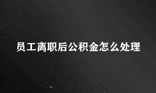 员工离职后公积金怎么处理