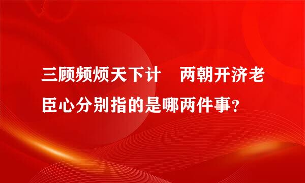 三顾频烦天下计 两朝开济老臣心分别指的是哪两件事？