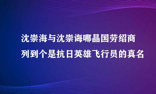 沈崇海与沈崇诲哪晶国劳绍商列到个是抗日英雄飞行员的真名