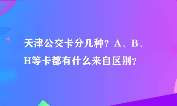 天津公交卡分几种？A、B、H等卡都有什么来自区别？