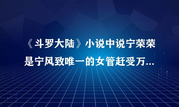 《斗罗大陆》小说中说宁荣荣是宁风致唯一的女管赶受万显谈马宁服行儿，但我想问宁风致是只有女张卷程父里操称儿没有儿子吗?