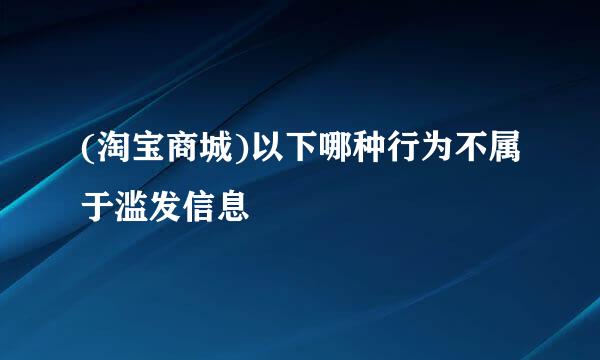 (淘宝商城)以下哪种行为不属于滥发信息