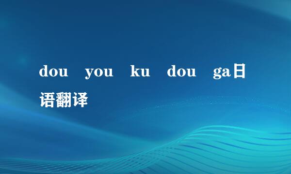 dou you ku dou ga日语翻译