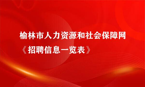 榆林市人力资源和社会保障网《招聘信息一览表》