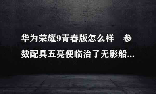 华为荣耀9青春版怎么样 参数配具五亮便临治了无影船怎置介绍