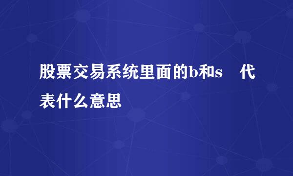 股票交易系统里面的b和s 代表什么意思