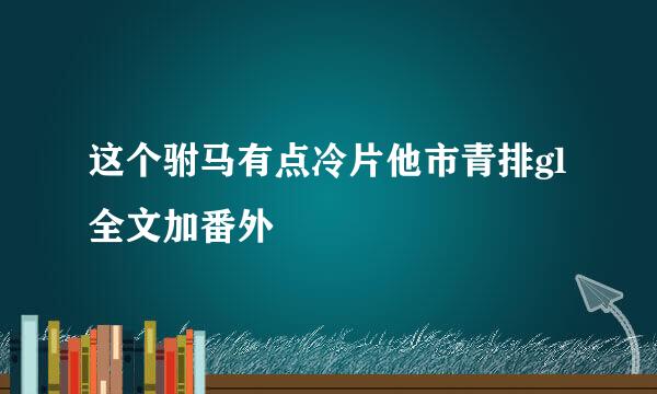 这个驸马有点冷片他市青排gl全文加番外