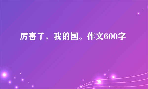 厉害了，我的国。作文600字